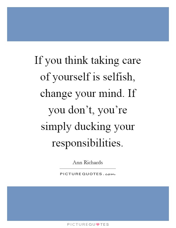 If you think taking care of yourself is selfish, change your mind. If you don't, you're simply ducking your responsibilities Picture Quote #1