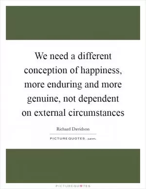 We need a different conception of happiness, more enduring and more genuine, not dependent on external circumstances Picture Quote #1