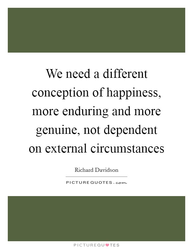 We need a different conception of happiness, more enduring and more genuine, not dependent on external circumstances Picture Quote #1