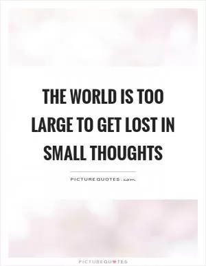 The world is too large to get lost in small thoughts Picture Quote #1