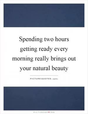 Spending two hours getting ready every morning really brings out your natural beauty Picture Quote #1