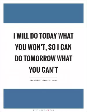 I will do today what you won’t, so I can do tomorrow what you can’t Picture Quote #1