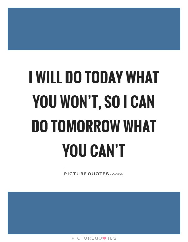 I will do today what you won't, so I can do tomorrow what you can't Picture Quote #1