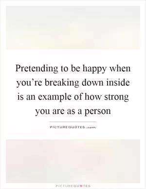 Pretending to be happy when you’re breaking down inside is an example of how strong you are as a person Picture Quote #1