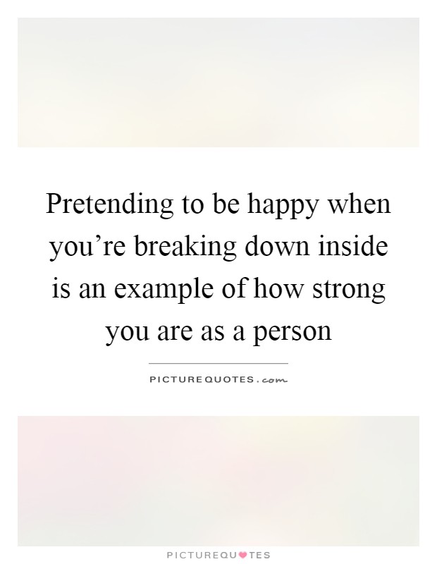 Pretending to be happy when you're breaking down inside is an example of how strong you are as a person Picture Quote #1