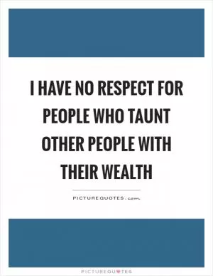 I have no respect for people who taunt other people with their wealth Picture Quote #1