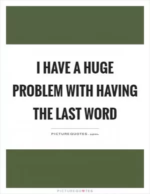 I have a huge problem with having the last word Picture Quote #1