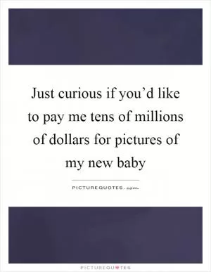 Just curious if you’d like to pay me tens of millions of dollars for pictures of my new baby Picture Quote #1