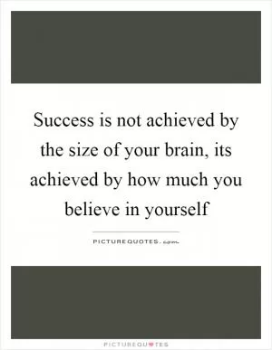 Success is not achieved by the size of your brain, its achieved by how much you believe in yourself Picture Quote #1