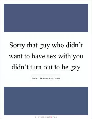Sorry that guy who didn’t want to have sex with you didn’t turn out to be gay Picture Quote #1