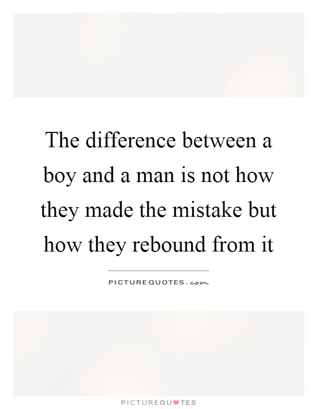 The difference between a boy and a man is not how they made the mistake but how they rebound from it Picture Quote #1
