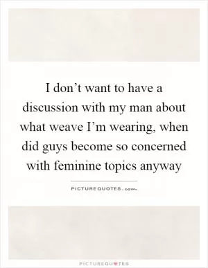 I don’t want to have a discussion with my man about what weave I’m wearing, when did guys become so concerned with feminine topics anyway Picture Quote #1