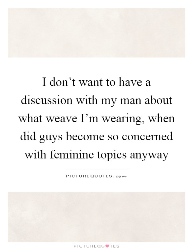 I don't want to have a discussion with my man about what weave I'm wearing, when did guys become so concerned with feminine topics anyway Picture Quote #1
