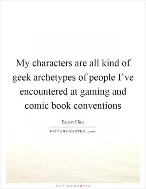 My characters are all kind of geek archetypes of people I’ve encountered at gaming and comic book conventions Picture Quote #1