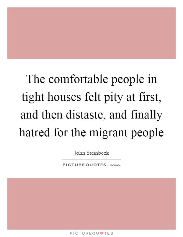 The comfortable people in tight houses felt pity at first, and then distaste, and finally hatred for the migrant people Picture Quote #1