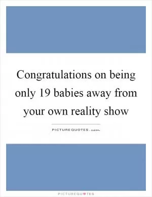 Congratulations on being only 19 babies away from your own reality show Picture Quote #1