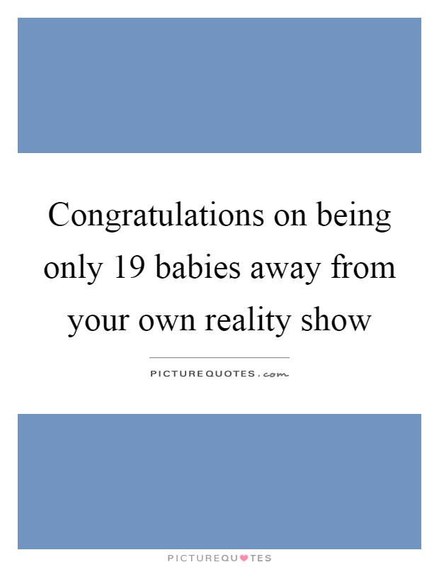Congratulations on being only 19 babies away from your own reality show Picture Quote #1