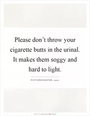 Please don’t throw your cigarette butts in the urinal. It makes them soggy and hard to light Picture Quote #1