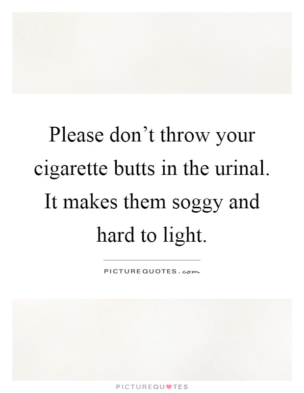 Please don't throw your cigarette butts in the urinal. It makes them soggy and hard to light Picture Quote #1