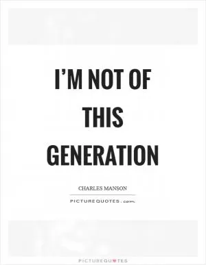 I’m not of this generation Picture Quote #1