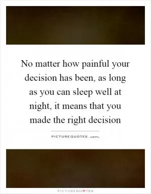 No matter how painful your decision has been, as long as you can sleep well at night, it means that you made the right decision Picture Quote #1