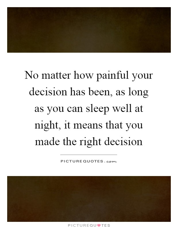 No matter how painful your decision has been, as long as you can sleep well at night, it means that you made the right decision Picture Quote #1