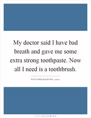 My doctor said I have bad breath and gave me some extra strong toothpaste. Now all I need is a toothbrush Picture Quote #1