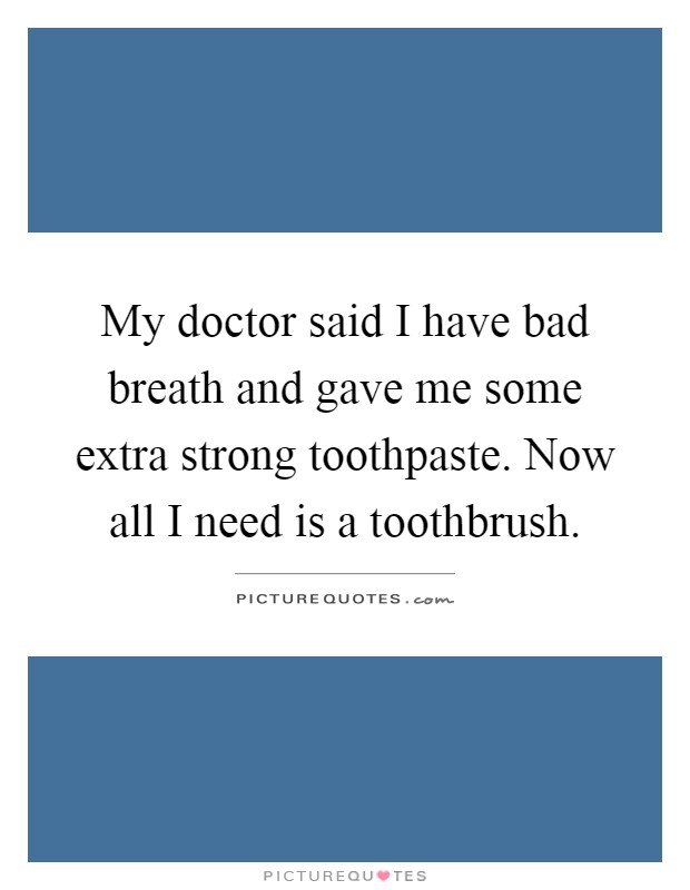 My doctor said I have bad breath and gave me some extra strong toothpaste. Now all I need is a toothbrush Picture Quote #1