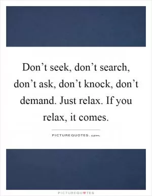 Don’t seek, don’t search, don’t ask, don’t knock, don’t demand. Just relax. If you relax, it comes Picture Quote #1