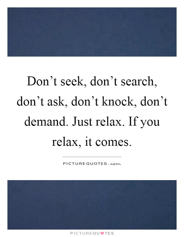 Don't seek, don't search, don't ask, don't knock, don't demand. Just relax. If you relax, it comes Picture Quote #1