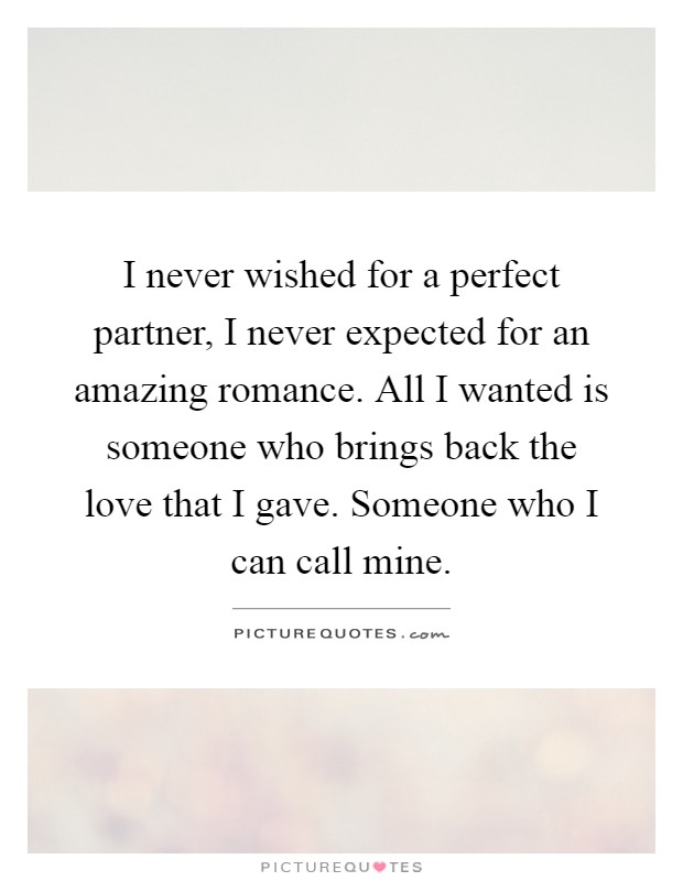 I never wished for a perfect partner, I never expected for an amazing romance. All I wanted is someone who brings back the love that I gave. Someone who I can call mine Picture Quote #1