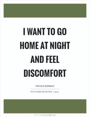 I want to go home at night and feel discomfort Picture Quote #1