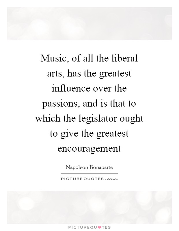 Music, of all the liberal arts, has the greatest influence over the passions, and is that to which the legislator ought to give the greatest encouragement Picture Quote #1