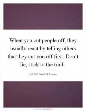 When you cut people off, they usually react by telling others that they cut you off first. Don’t lie, stick to the truth Picture Quote #1