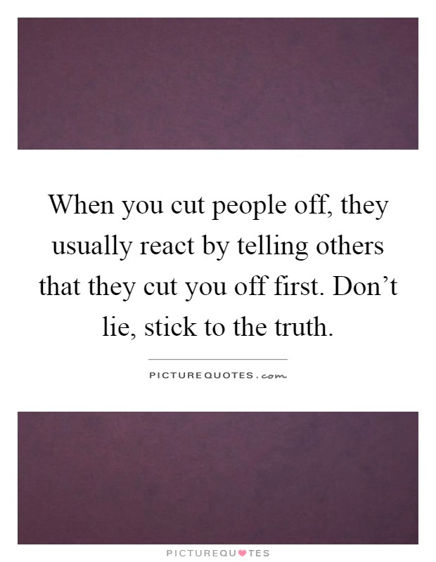 When you cut people off, they usually react by telling others that they cut you off first. Don't lie, stick to the truth Picture Quote #1