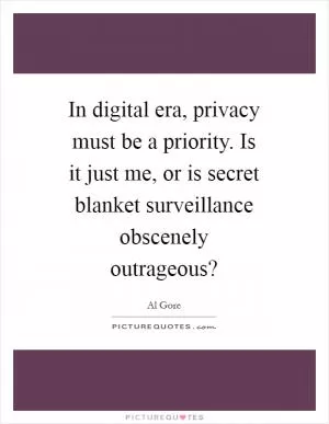 In digital era, privacy must be a priority. Is it just me, or is secret blanket surveillance obscenely outrageous? Picture Quote #1