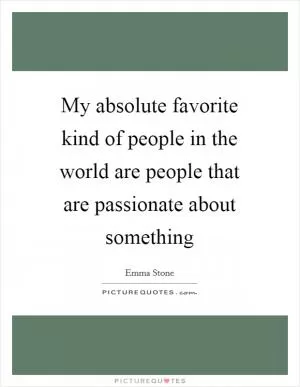 My absolute favorite kind of people in the world are people that are passionate about something Picture Quote #1