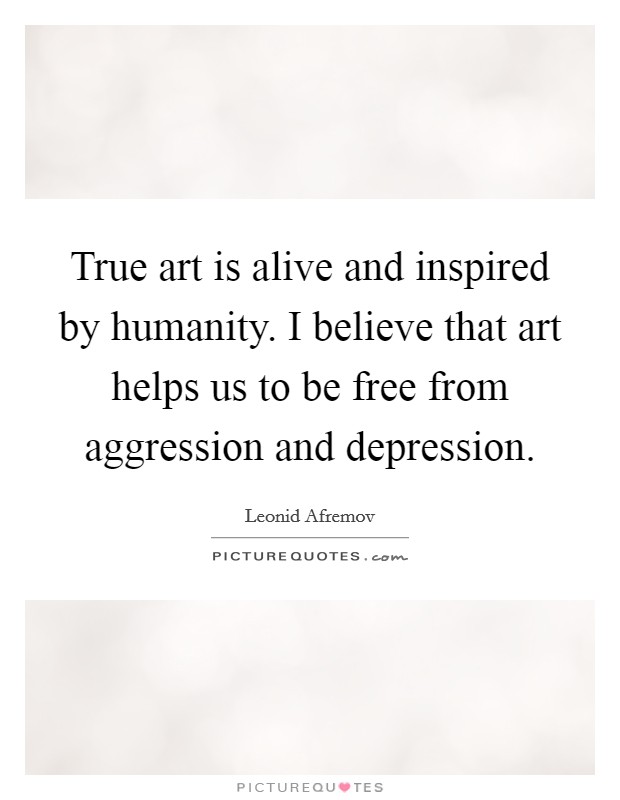 True art is alive and inspired by humanity. I believe that art helps us to be free from aggression and depression Picture Quote #1
