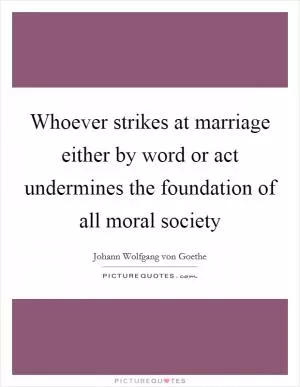 Whoever strikes at marriage either by word or act undermines the foundation of all moral society Picture Quote #1