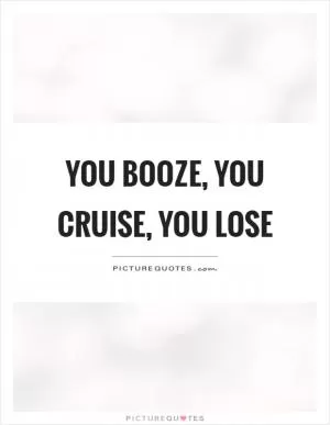 You booze, you cruise, you lose Picture Quote #1