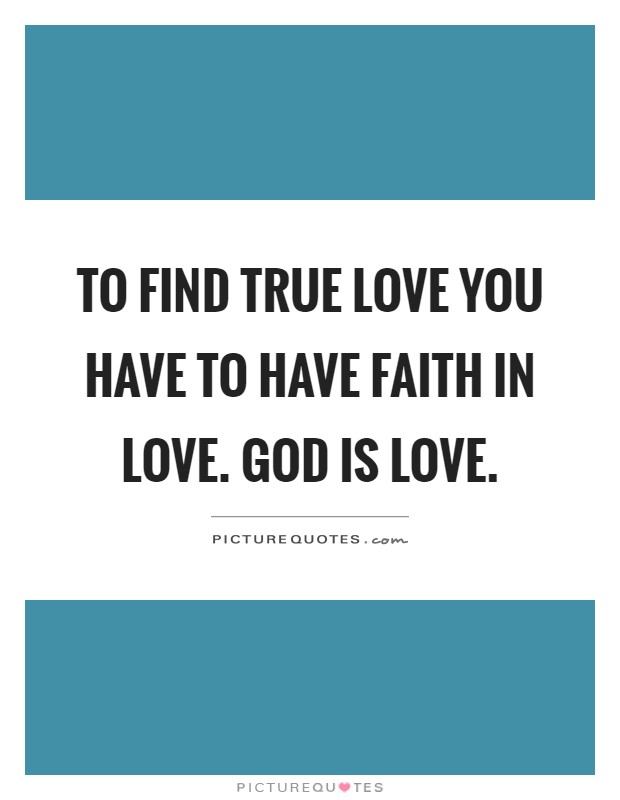 To find true love you have to have faith in love. God is love Picture Quote #1