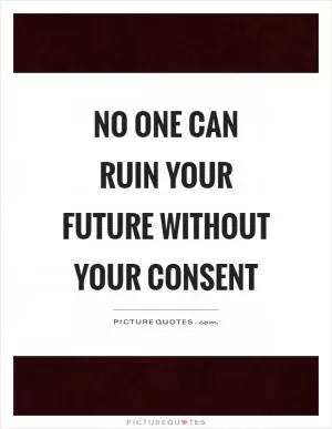 No one can ruin your future without your consent Picture Quote #1