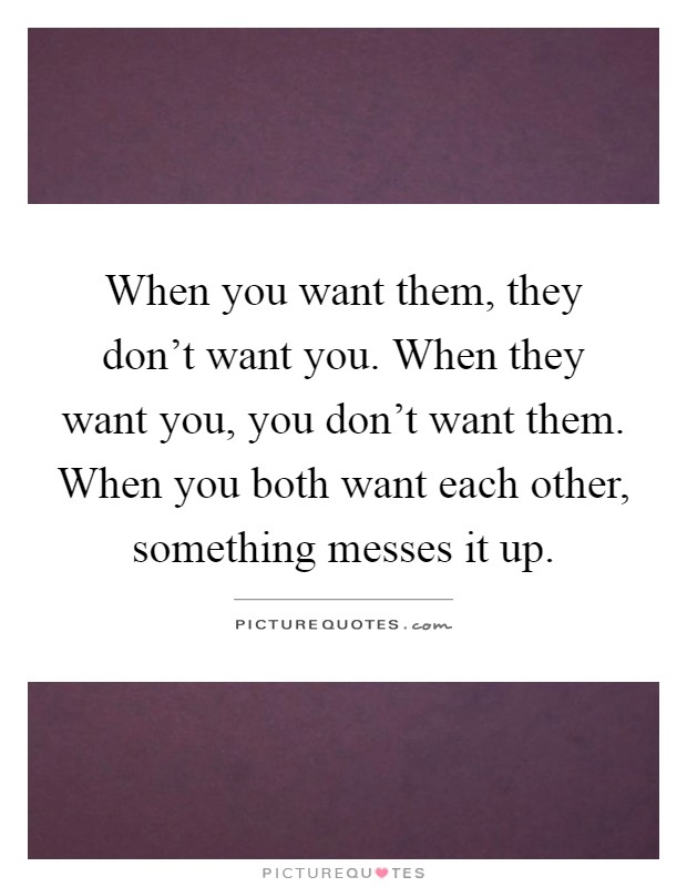 When you want them, they don't want you. When they want you, you don't want them. When you both want each other, something messes it up Picture Quote #1