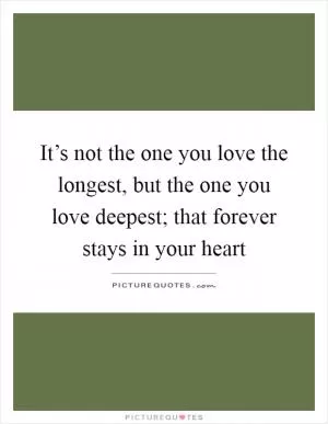 It’s not the one you love the longest, but the one you love deepest; that forever stays in your heart Picture Quote #1