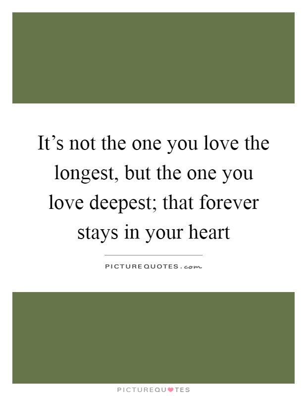 It's not the one you love the longest, but the one you love deepest; that forever stays in your heart Picture Quote #1