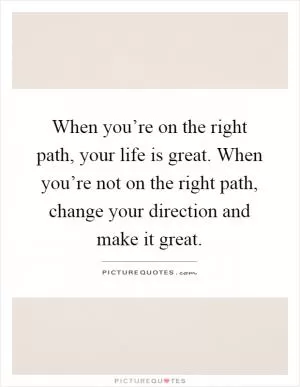 When you’re on the right path, your life is great. When you’re not on the right path, change your direction and make it great Picture Quote #1