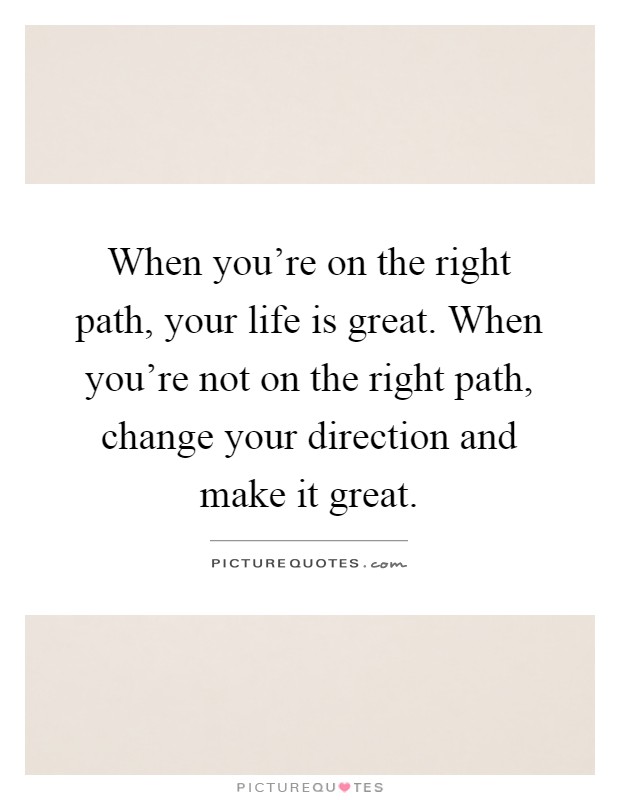 When you're on the right path, your life is great. When you're not on the right path, change your direction and make it great Picture Quote #1
