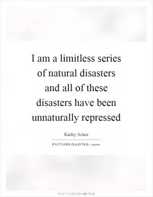 I am a limitless series of natural disasters and all of these disasters have been unnaturally repressed Picture Quote #1