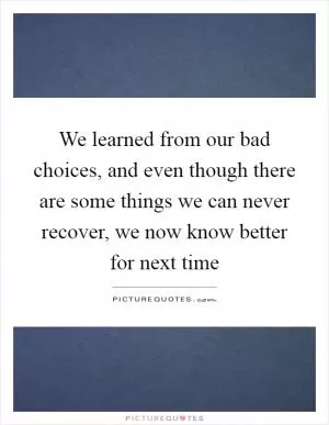 We learned from our bad choices, and even though there are some things we can never recover, we now know better for next time Picture Quote #1