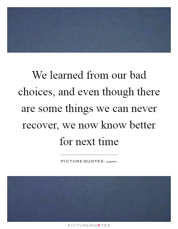 We learned from our bad choices, and even though there are some things we can never recover, we now know better for next time Picture Quote #1